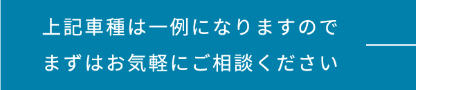 上記車種は一例になりますのでまずはお気軽にご相談ください